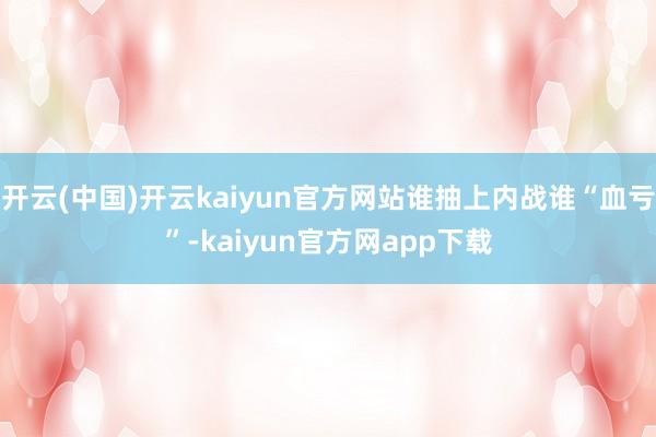 开云(中国)开云kaiyun官方网站谁抽上内战谁“血亏”-kaiyun官方网app下载