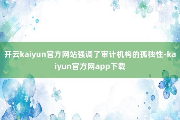 开云kaiyun官方网站强调了审计机构的孤独性-kaiyun官方网app下载