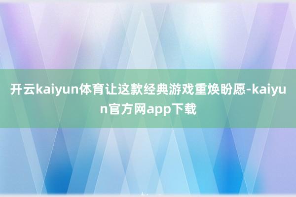 开云kaiyun体育让这款经典游戏重焕盼愿-kaiyun官方网app下载
