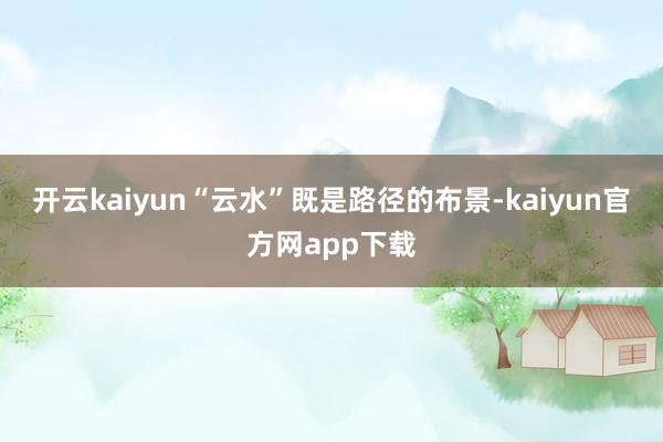 开云kaiyun“云水”既是路径的布景-kaiyun官方网app下载