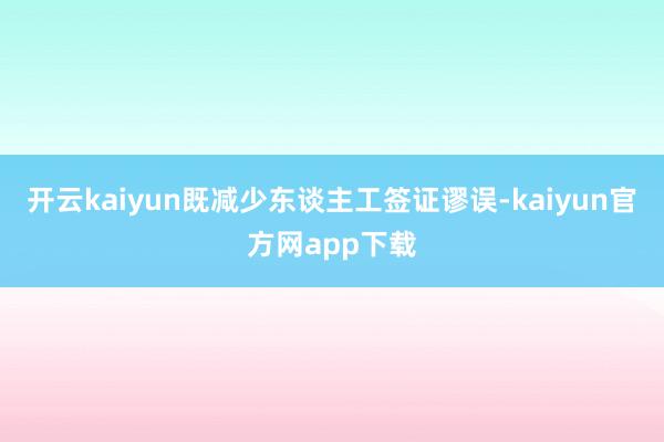 开云kaiyun既减少东谈主工签证谬误-kaiyun官方网app下载