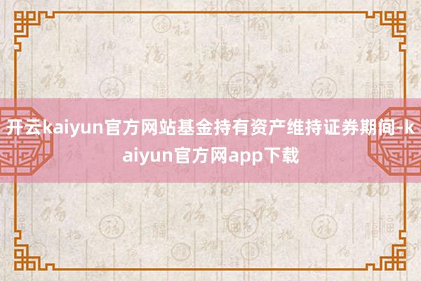 开云kaiyun官方网站基金持有资产维持证券期间-kaiyun官方网app下载