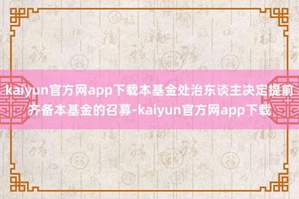 kaiyun官方网app下载本基金处治东谈主决定提前齐备本基金的召募-kaiyun官方网app下载