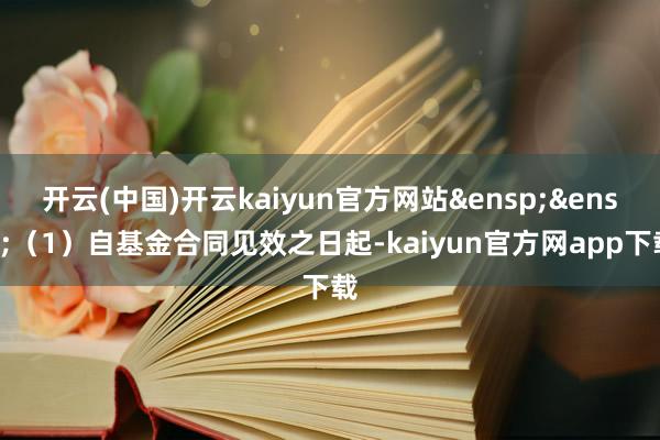 开云(中国)开云kaiyun官方网站&ensp;&ensp;（1）自基金合同见效之日起-kaiyun官方网app下载