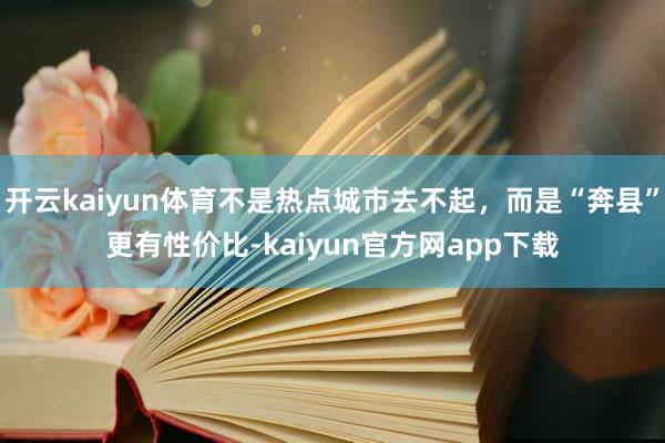 开云kaiyun体育不是热点城市去不起,而是“奔县”更有性价比-kaiyun官方网app下载
