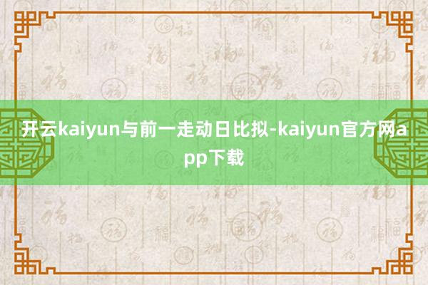 开云kaiyun　　与前一走动日比拟-kaiyun官方网app下载