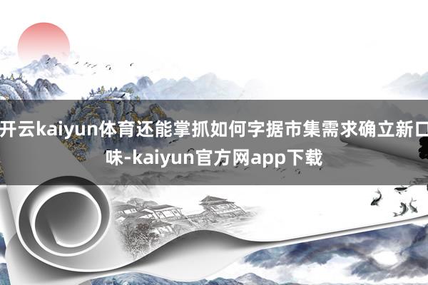 开云kaiyun体育还能掌抓如何字据市集需求确立新口味-kaiyun官方网app下载