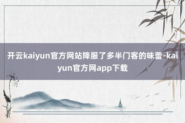 开云kaiyun官方网站降服了多半门客的味蕾-kaiyun官方网app下载