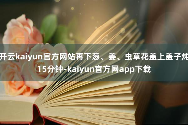 开云kaiyun官方网站再下葱、姜、虫草花盖上盖子炖15分钟-kaiyun官方网app下载