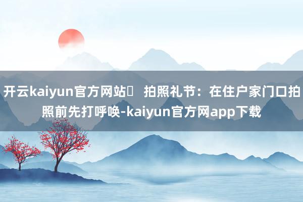 开云kaiyun官方网站✅ 拍照礼节：在住户家门口拍照前先打呼唤-kaiyun官方网app下载