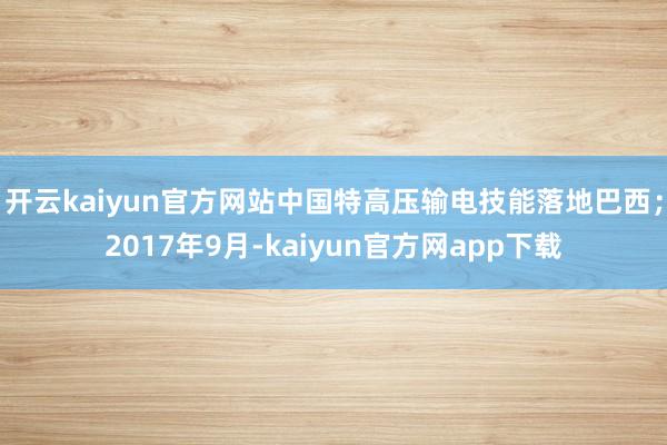 开云kaiyun官方网站中国特高压输电技能落地巴西；2017年9月-kaiyun官方网app下载