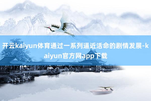 开云kaiyun体育通过一系列逼近活命的剧情发展-kaiyun官方网app下载