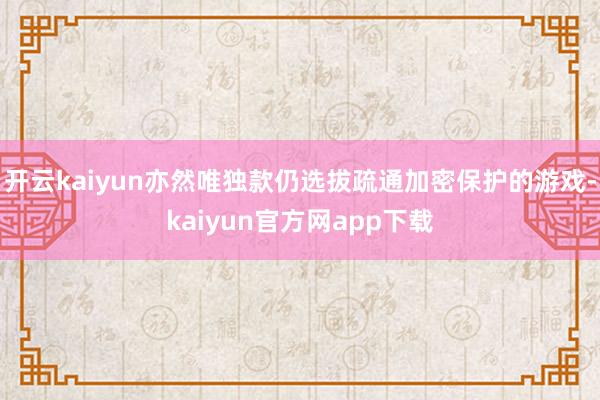 开云kaiyun亦然唯独款仍选拔疏通加密保护的游戏-kaiyun官方网app下载