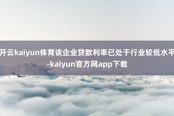 开云kaiyun体育该企业贷款利率已处于行业较低水平-kaiyun官方网app下载