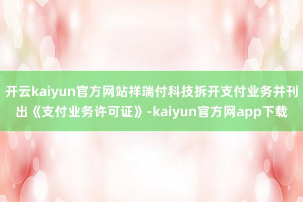 开云kaiyun官方网站祥瑞付科技拆开支付业务并刊出《支付业务许可证》-kaiyun官方网app下载