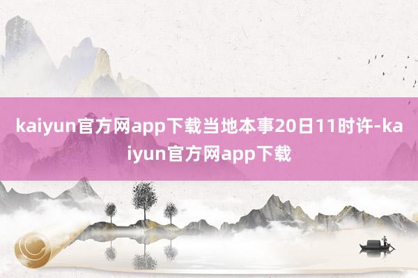 kaiyun官方网app下载当地本事20日11时许-kaiyun官方网app下载