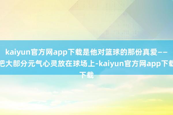 kaiyun官方网app下载是他对篮球的那份真爱——把大部分元气心灵放在球场上-kaiyun官方网app下载
