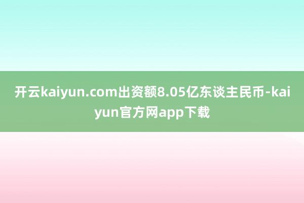 开云kaiyun.com出资额8.05亿东谈主民币-kaiyun官方网app下载