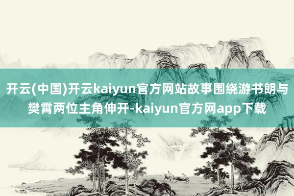 开云(中国)开云kaiyun官方网站故事围绕游书朗与樊霄两位主角伸开-kaiyun官方网app下载