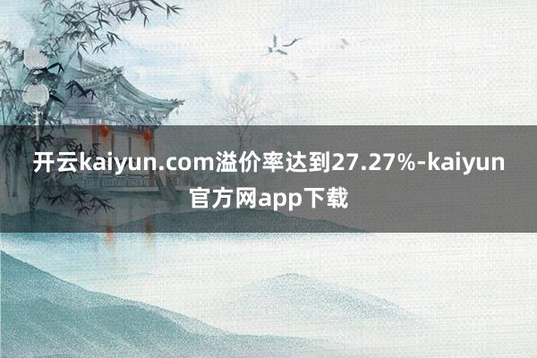 开云kaiyun.com溢价率达到27.27%-kaiyun官方网app下载