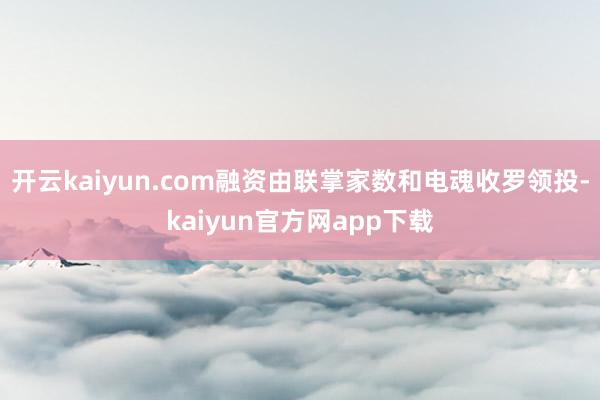 开云kaiyun.com融资由联掌家数和电魂收罗领投-kaiyun官方网app下载