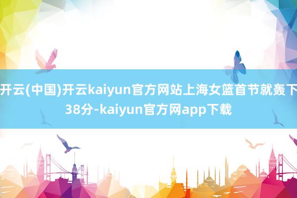 开云(中国)开云kaiyun官方网站上海女篮首节就轰下38分-kaiyun官方网app下载