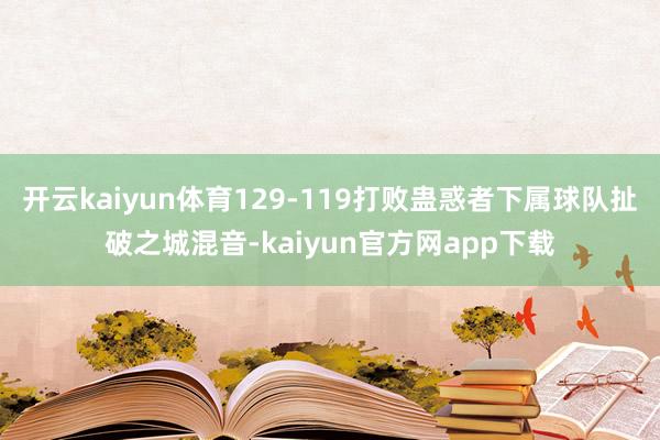 开云kaiyun体育129-119打败蛊惑者下属球队扯破之城混音-kaiyun官方网app下载