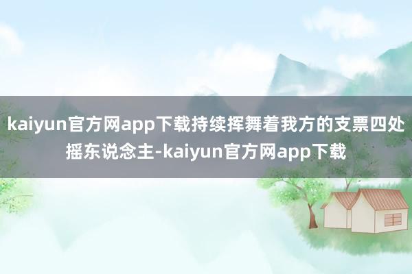 kaiyun官方网app下载持续挥舞着我方的支票四处摇东说念主-kaiyun官方网app下载