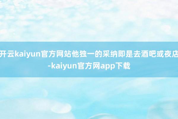 开云kaiyun官方网站他独一的采纳即是去酒吧或夜店-kaiyun官方网app下载