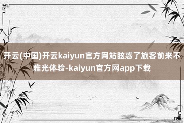 开云(中国)开云kaiyun官方网站眩惑了旅客前来不雅光体验-kaiyun官方网app下载