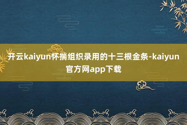开云kaiyun怀揣组织录用的十三根金条-kaiyun官方网app下载