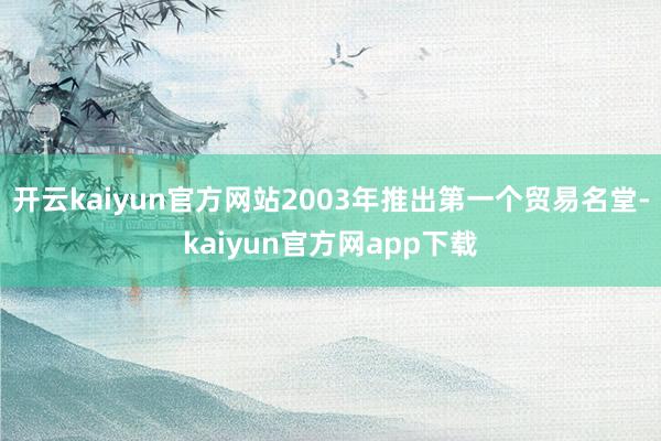 开云kaiyun官方网站2003年推出第一个贸易名堂-kaiyun官方网app下载