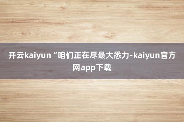 开云kaiyun“咱们正在尽最大悉力-kaiyun官方网app下载