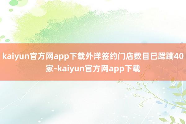 kaiyun官方网app下载外洋签约门店数目已蹂躏40家-kaiyun官方网app下载
