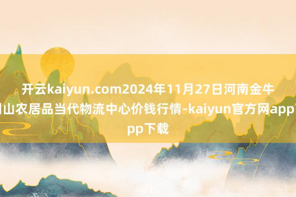 开云kaiyun.com2024年11月27日河南金牛大别山农居品当代物流中心价钱行情-kaiyun官方网app下载