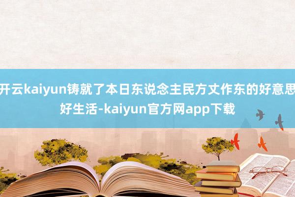 开云kaiyun铸就了本日东说念主民方丈作东的好意思好生活-kaiyun官方网app下载