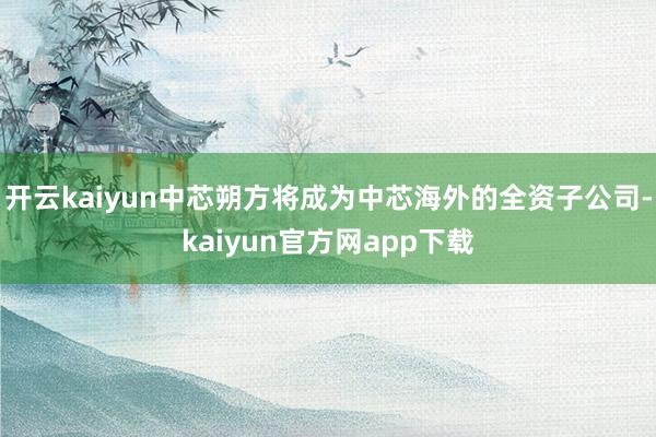 开云kaiyun中芯朔方将成为中芯海外的全资子公司-kaiyun官方网app下载