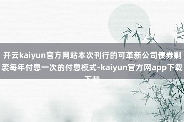 开云kaiyun官方网站本次刊行的可革新公司债券剿袭每年付息一次的付息模式-kaiyun官方网app下载