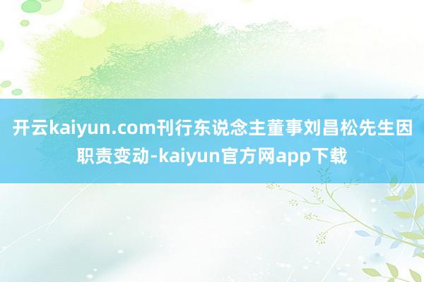 开云kaiyun.com刊行东说念主董事刘昌松先生因职责变动-kaiyun官方网app下载