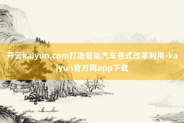 开云kaiyun.com打造智能汽车各式改革利用-kaiyun官方网app下载