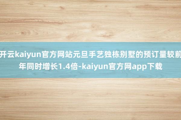 开云kaiyun官方网站元旦手艺独栋别墅的预订量较前年同时增长1.4倍-kaiyun官方网app下载