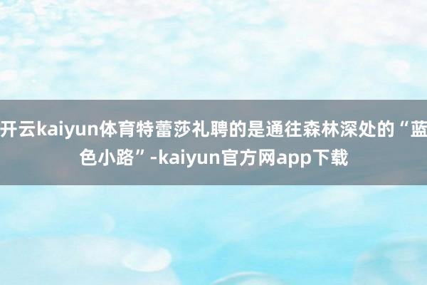 开云kaiyun体育特蕾莎礼聘的是通往森林深处的“蓝色小路”-kaiyun官方网app下载