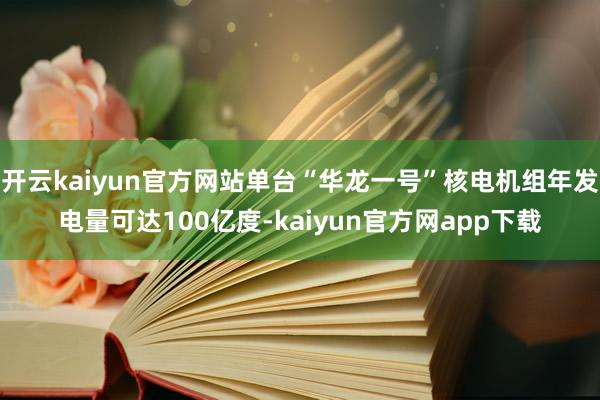 开云kaiyun官方网站单台“华龙一号”核电机组年发电量可达100亿度-kaiyun官方网app下载