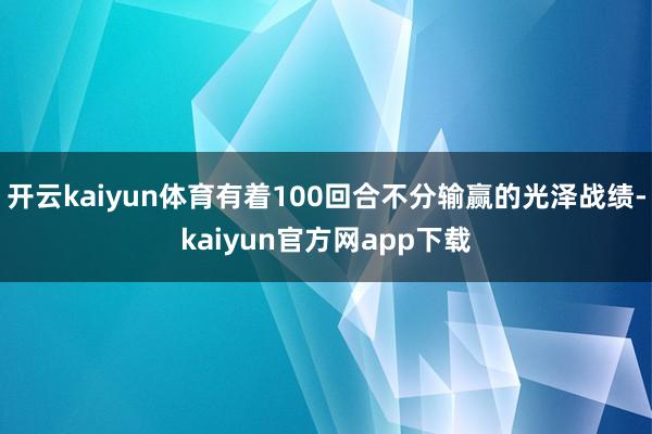 开云kaiyun体育有着100回合不分输赢的光泽战绩-kaiyun官方网app下载