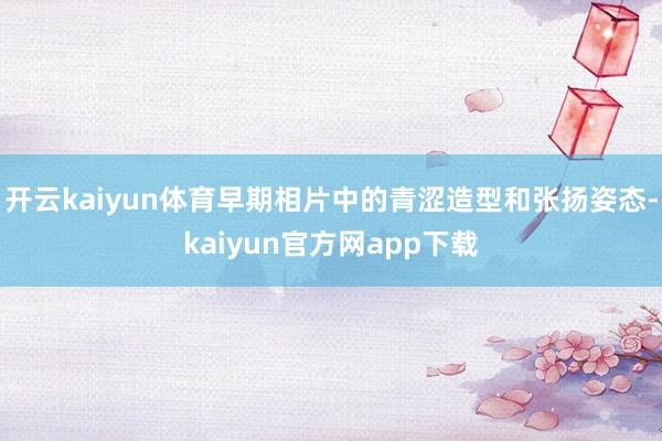 开云kaiyun体育早期相片中的青涩造型和张扬姿态-kaiyun官方网app下载