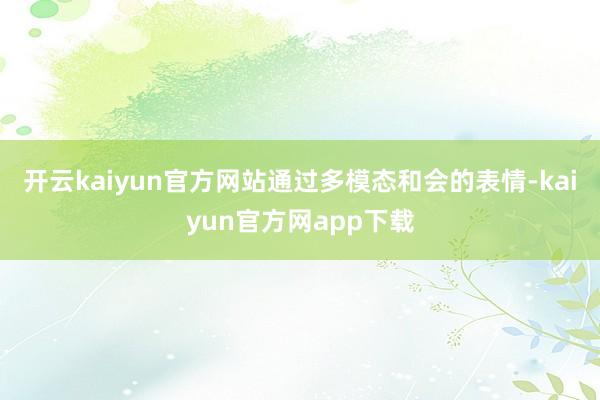 开云kaiyun官方网站通过多模态和会的表情-kaiyun官方网app下载
