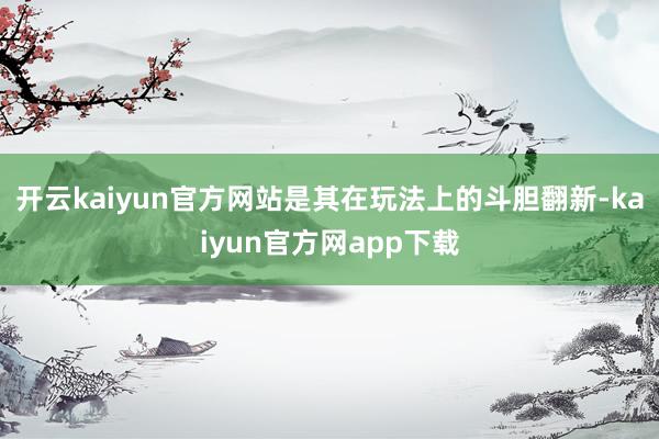 开云kaiyun官方网站是其在玩法上的斗胆翻新-kaiyun官方网app下载