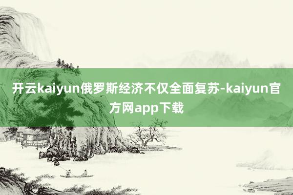 开云kaiyun俄罗斯经济不仅全面复苏-kaiyun官方网app下载