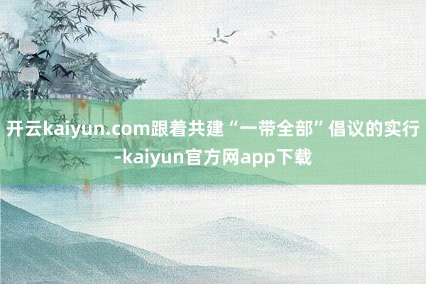 开云kaiyun.com跟着共建“一带全部”倡议的实行-kaiyun官方网app下载