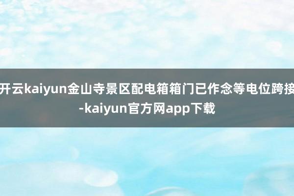 开云kaiyun金山寺景区配电箱箱门已作念等电位跨接-kaiyun官方网app下载